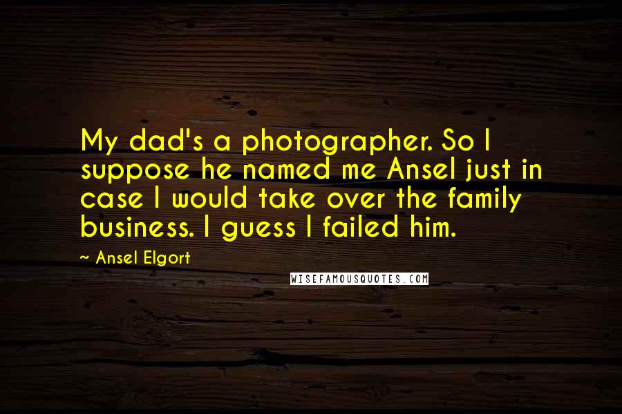 Ansel Elgort Quotes: My dad's a photographer. So I suppose he named me Ansel just in case I would take over the family business. I guess I failed him.