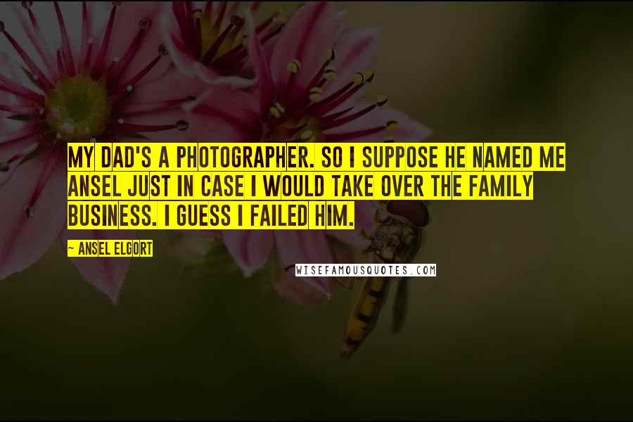 Ansel Elgort Quotes: My dad's a photographer. So I suppose he named me Ansel just in case I would take over the family business. I guess I failed him.