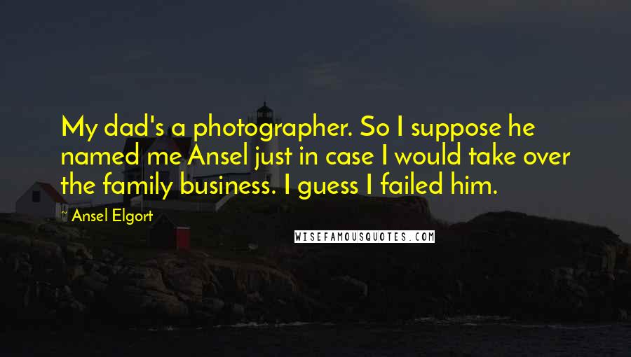 Ansel Elgort Quotes: My dad's a photographer. So I suppose he named me Ansel just in case I would take over the family business. I guess I failed him.