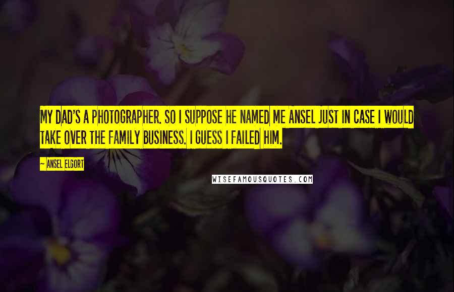 Ansel Elgort Quotes: My dad's a photographer. So I suppose he named me Ansel just in case I would take over the family business. I guess I failed him.