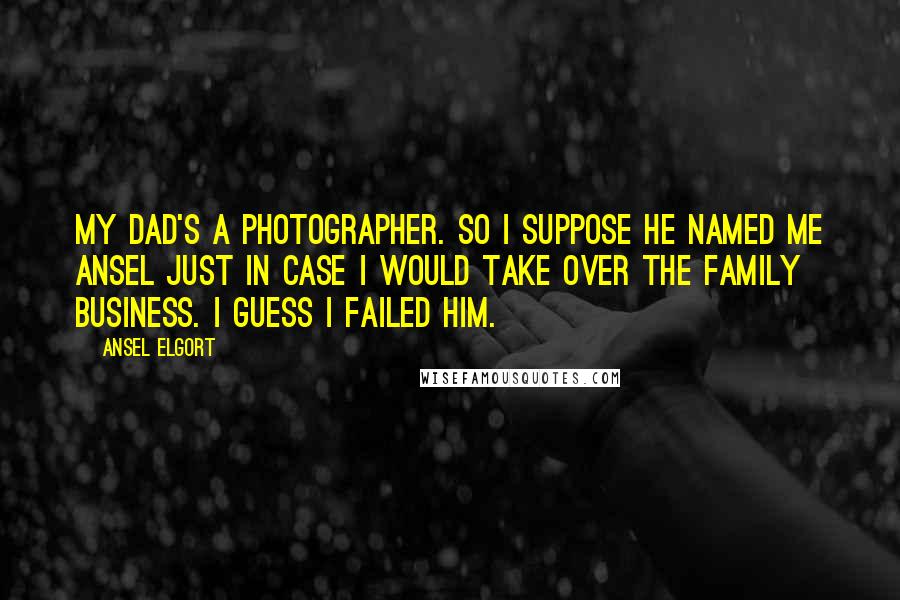 Ansel Elgort Quotes: My dad's a photographer. So I suppose he named me Ansel just in case I would take over the family business. I guess I failed him.