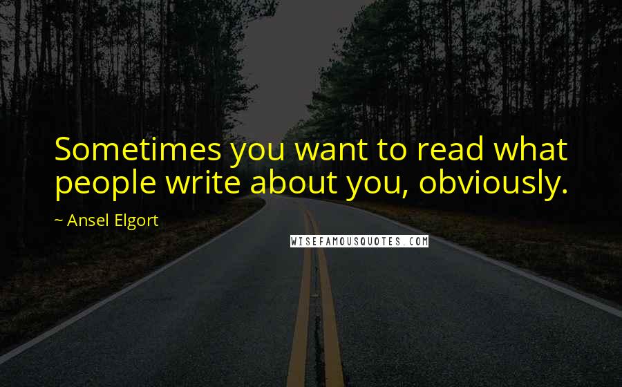 Ansel Elgort Quotes: Sometimes you want to read what people write about you, obviously.