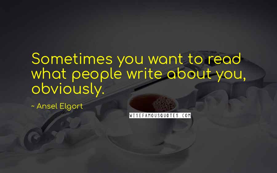 Ansel Elgort Quotes: Sometimes you want to read what people write about you, obviously.