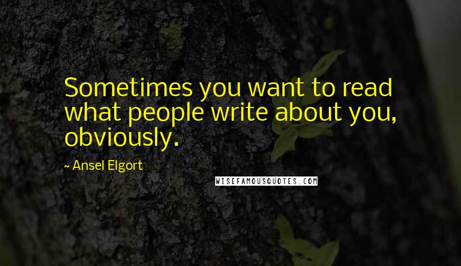 Ansel Elgort Quotes: Sometimes you want to read what people write about you, obviously.