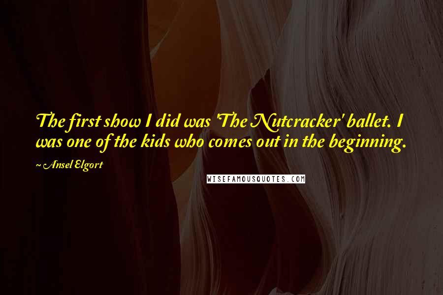 Ansel Elgort Quotes: The first show I did was 'The Nutcracker' ballet. I was one of the kids who comes out in the beginning.