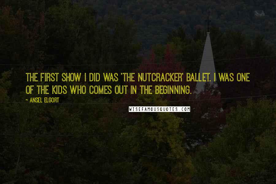 Ansel Elgort Quotes: The first show I did was 'The Nutcracker' ballet. I was one of the kids who comes out in the beginning.