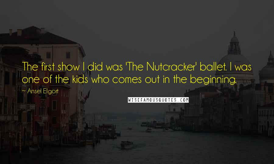 Ansel Elgort Quotes: The first show I did was 'The Nutcracker' ballet. I was one of the kids who comes out in the beginning.