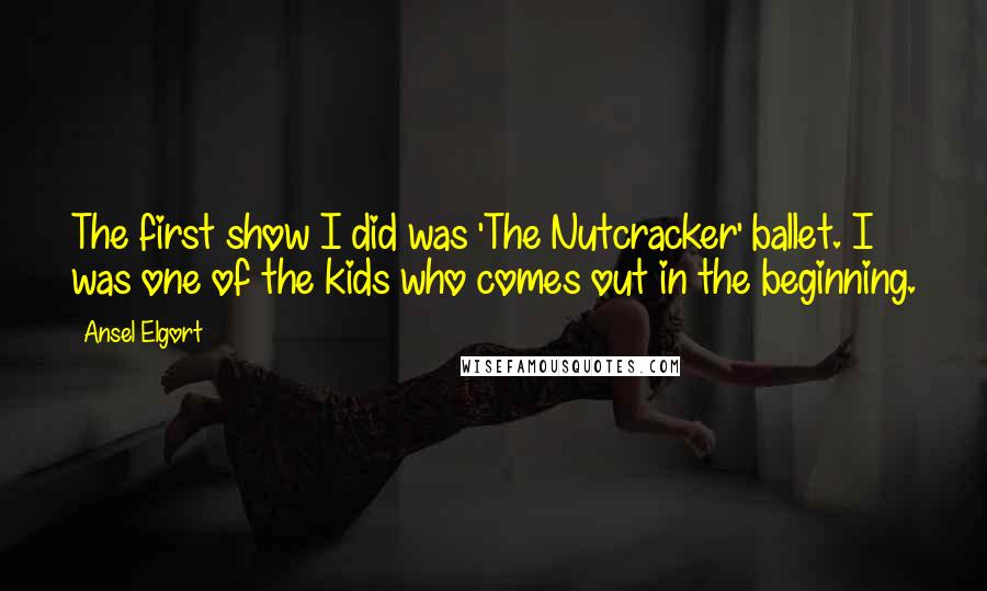 Ansel Elgort Quotes: The first show I did was 'The Nutcracker' ballet. I was one of the kids who comes out in the beginning.