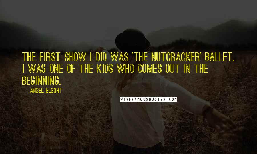 Ansel Elgort Quotes: The first show I did was 'The Nutcracker' ballet. I was one of the kids who comes out in the beginning.