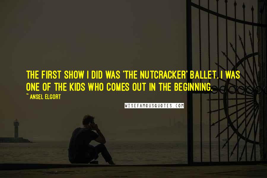 Ansel Elgort Quotes: The first show I did was 'The Nutcracker' ballet. I was one of the kids who comes out in the beginning.