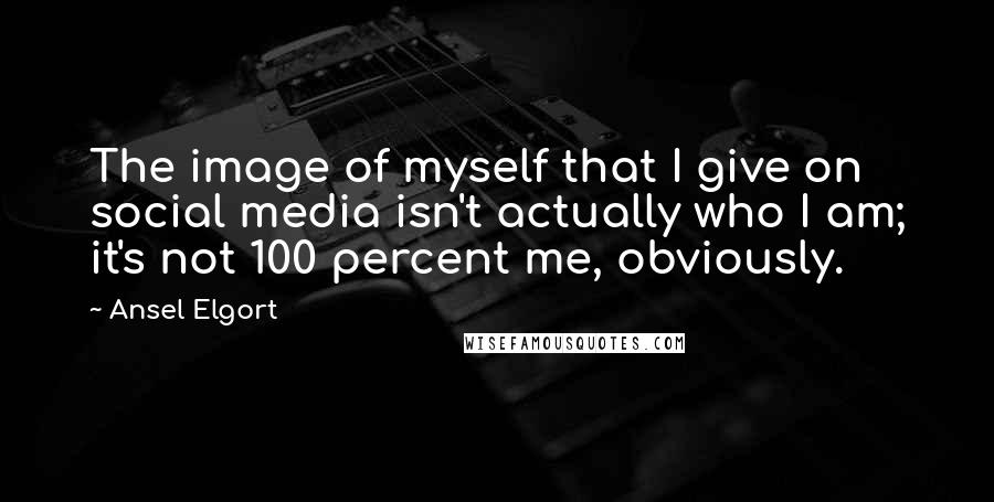 Ansel Elgort Quotes: The image of myself that I give on social media isn't actually who I am; it's not 100 percent me, obviously.