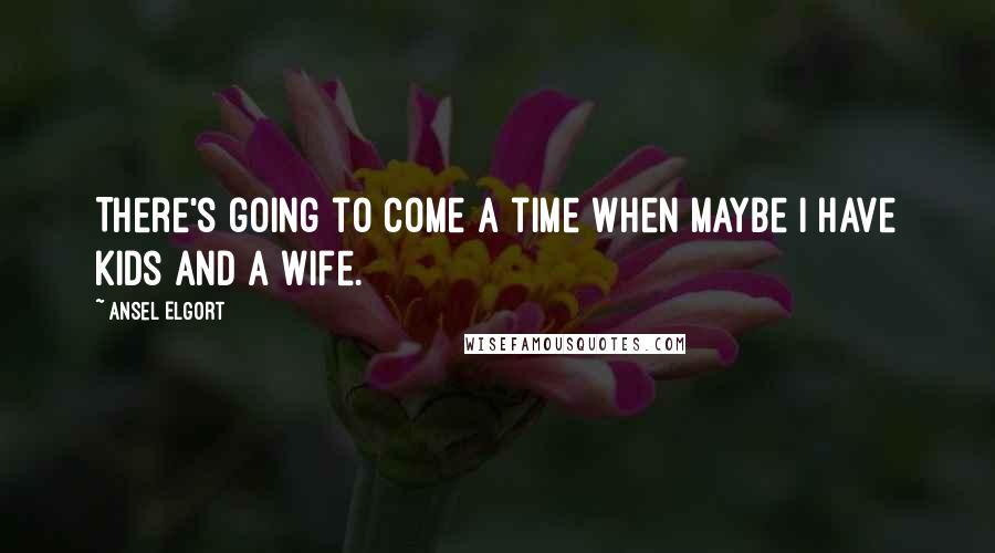 Ansel Elgort Quotes: There's going to come a time when maybe I have kids and a wife.