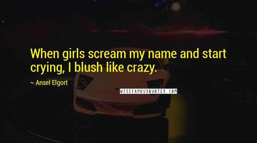 Ansel Elgort Quotes: When girls scream my name and start crying, I blush like crazy.