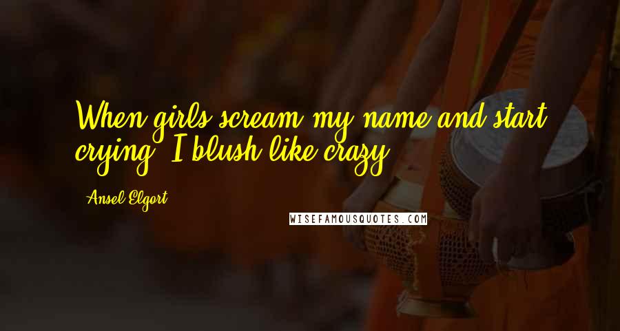 Ansel Elgort Quotes: When girls scream my name and start crying, I blush like crazy.