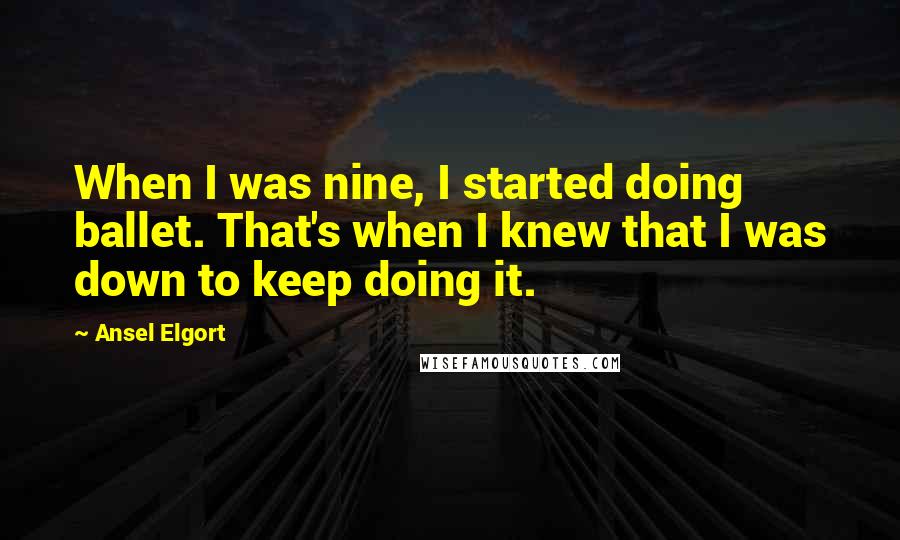 Ansel Elgort Quotes: When I was nine, I started doing ballet. That's when I knew that I was down to keep doing it.