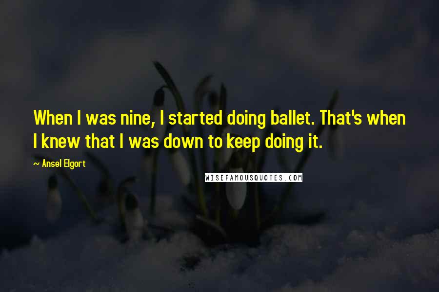 Ansel Elgort Quotes: When I was nine, I started doing ballet. That's when I knew that I was down to keep doing it.