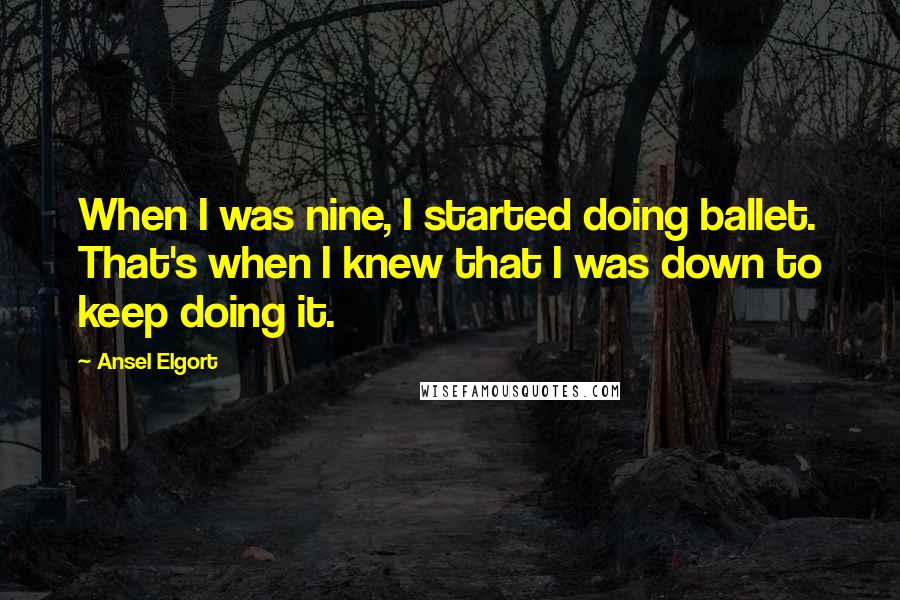 Ansel Elgort Quotes: When I was nine, I started doing ballet. That's when I knew that I was down to keep doing it.