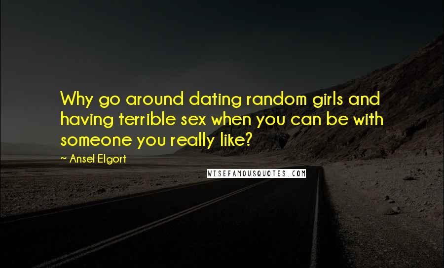 Ansel Elgort Quotes: Why go around dating random girls and having terrible sex when you can be with someone you really like?