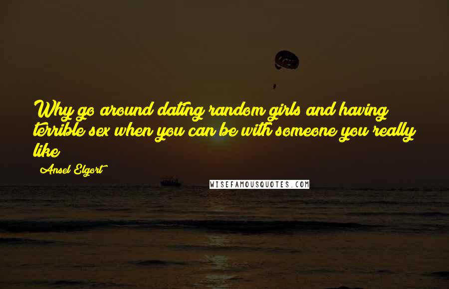 Ansel Elgort Quotes: Why go around dating random girls and having terrible sex when you can be with someone you really like?