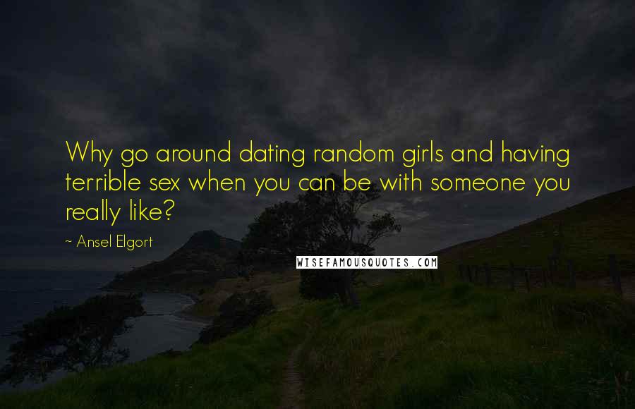 Ansel Elgort Quotes: Why go around dating random girls and having terrible sex when you can be with someone you really like?