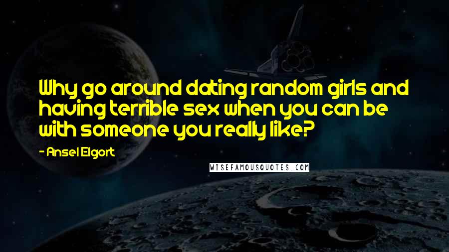 Ansel Elgort Quotes: Why go around dating random girls and having terrible sex when you can be with someone you really like?