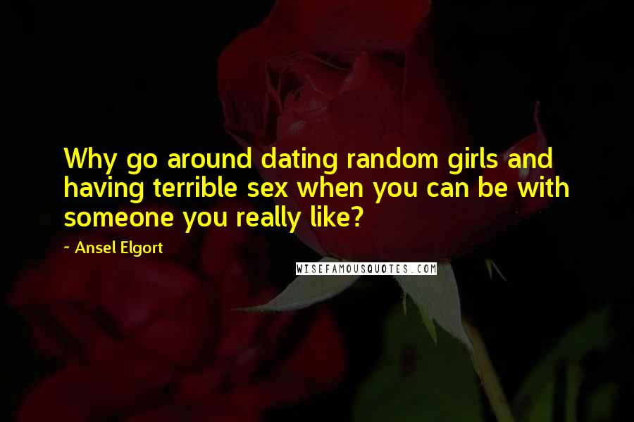 Ansel Elgort Quotes: Why go around dating random girls and having terrible sex when you can be with someone you really like?