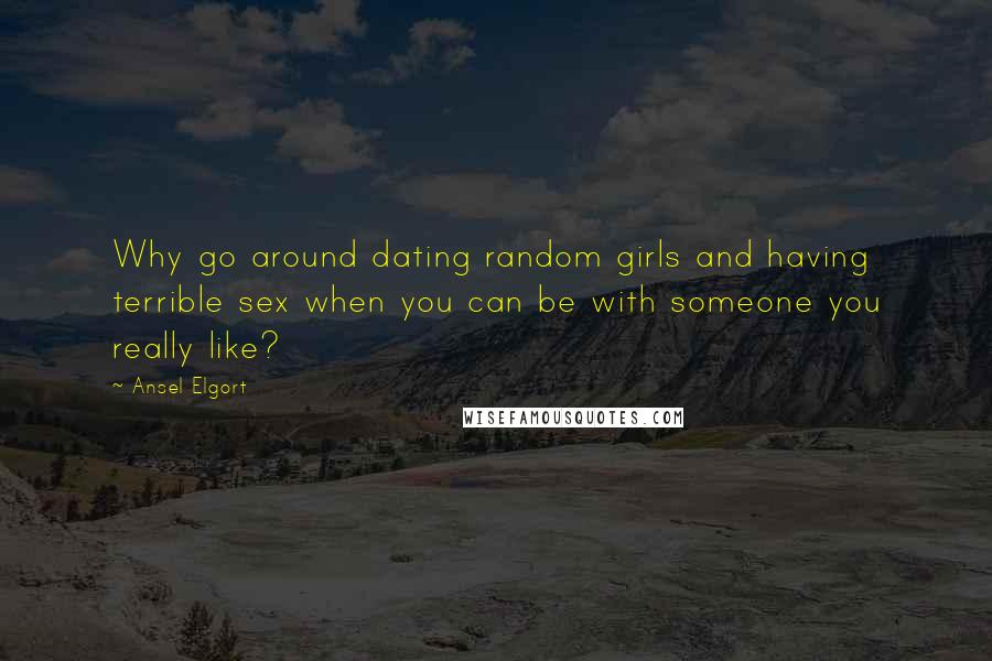 Ansel Elgort Quotes: Why go around dating random girls and having terrible sex when you can be with someone you really like?