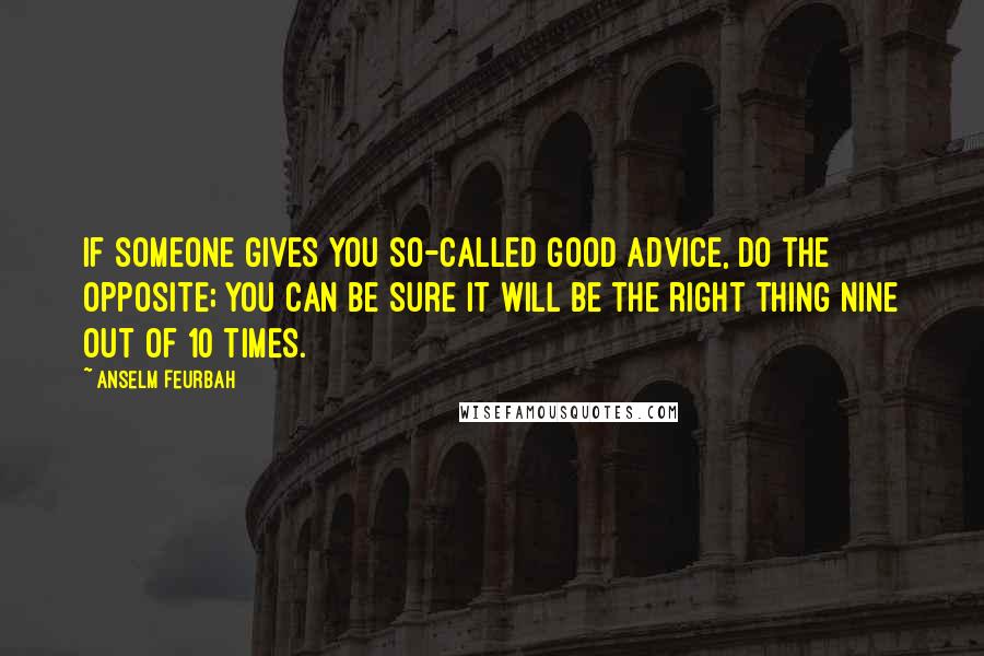 Anselm Feurbah Quotes: If someone gives you so-called good advice, do the opposite; you can be sure it will be the right thing nine out of 10 times.