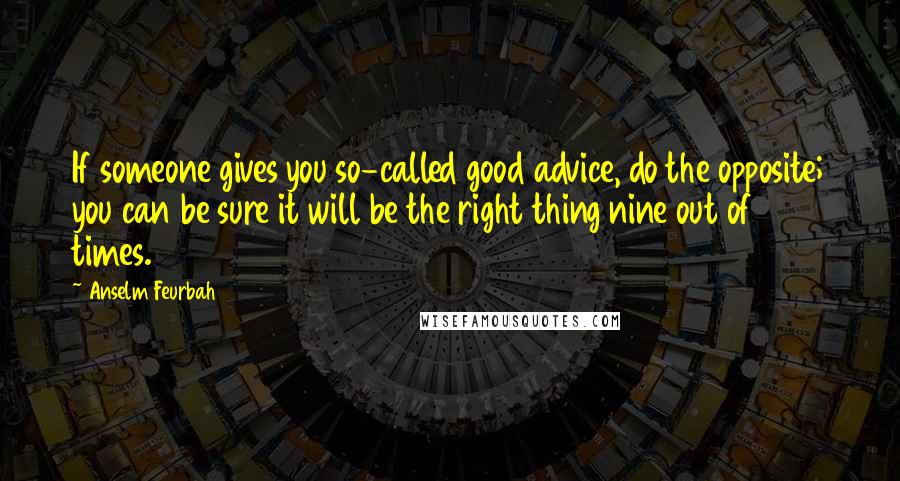 Anselm Feurbah Quotes: If someone gives you so-called good advice, do the opposite; you can be sure it will be the right thing nine out of 10 times.