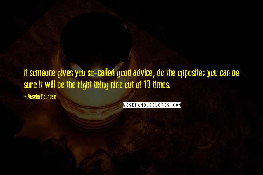 Anselm Feurbah Quotes: If someone gives you so-called good advice, do the opposite; you can be sure it will be the right thing nine out of 10 times.