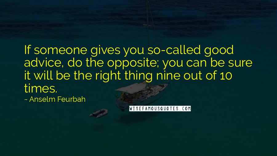 Anselm Feurbah Quotes: If someone gives you so-called good advice, do the opposite; you can be sure it will be the right thing nine out of 10 times.