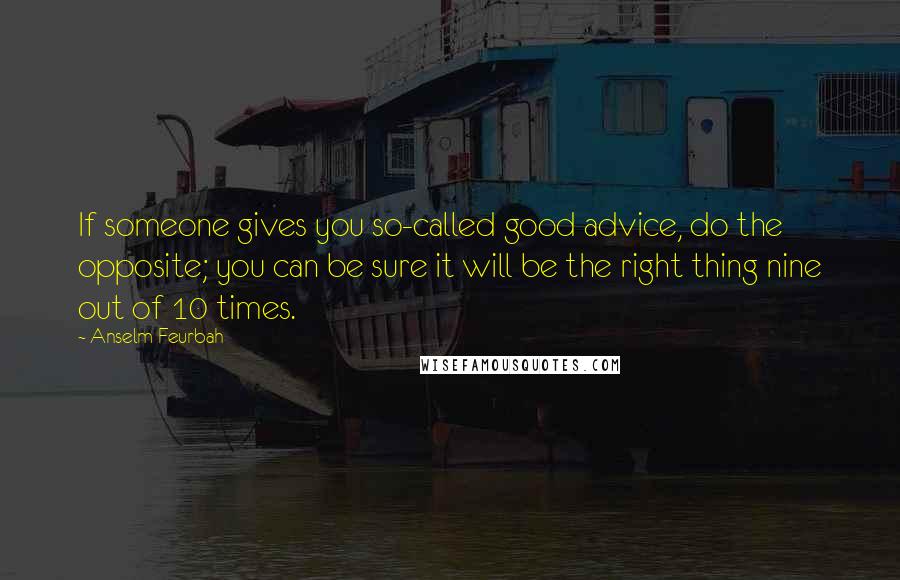 Anselm Feurbah Quotes: If someone gives you so-called good advice, do the opposite; you can be sure it will be the right thing nine out of 10 times.