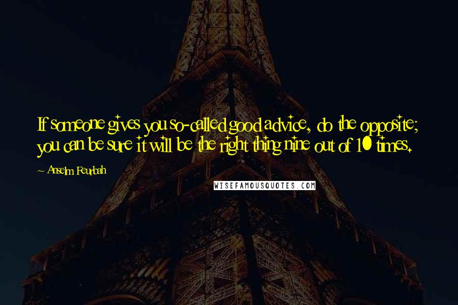 Anselm Feurbah Quotes: If someone gives you so-called good advice, do the opposite; you can be sure it will be the right thing nine out of 10 times.