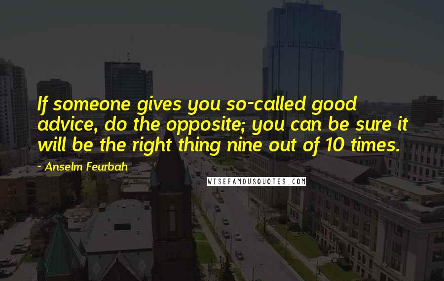 Anselm Feurbah Quotes: If someone gives you so-called good advice, do the opposite; you can be sure it will be the right thing nine out of 10 times.