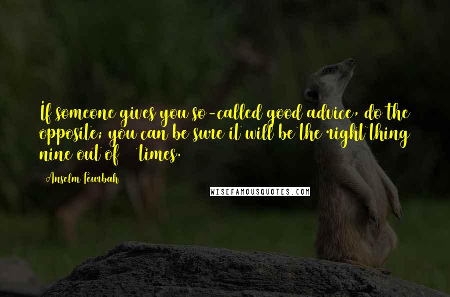 Anselm Feurbah Quotes: If someone gives you so-called good advice, do the opposite; you can be sure it will be the right thing nine out of 10 times.