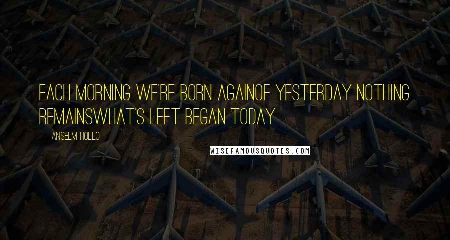 Anselm Hollo Quotes: each morning we're born againof yesterday nothing remainswhat's left began today