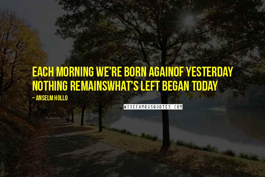 Anselm Hollo Quotes: each morning we're born againof yesterday nothing remainswhat's left began today