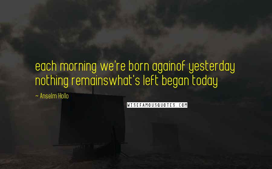 Anselm Hollo Quotes: each morning we're born againof yesterday nothing remainswhat's left began today