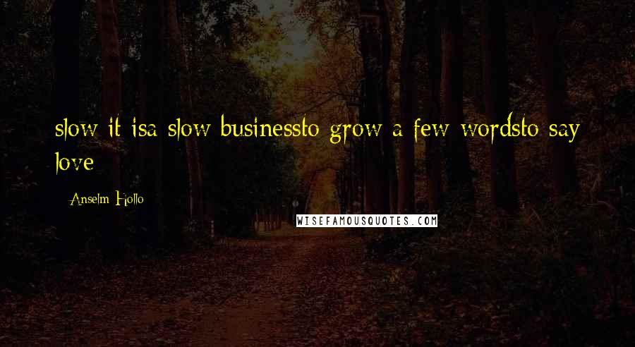 Anselm Hollo Quotes: slow it isa slow businessto grow a few wordsto say love
