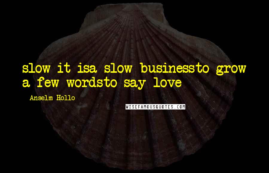 Anselm Hollo Quotes: slow it isa slow businessto grow a few wordsto say love