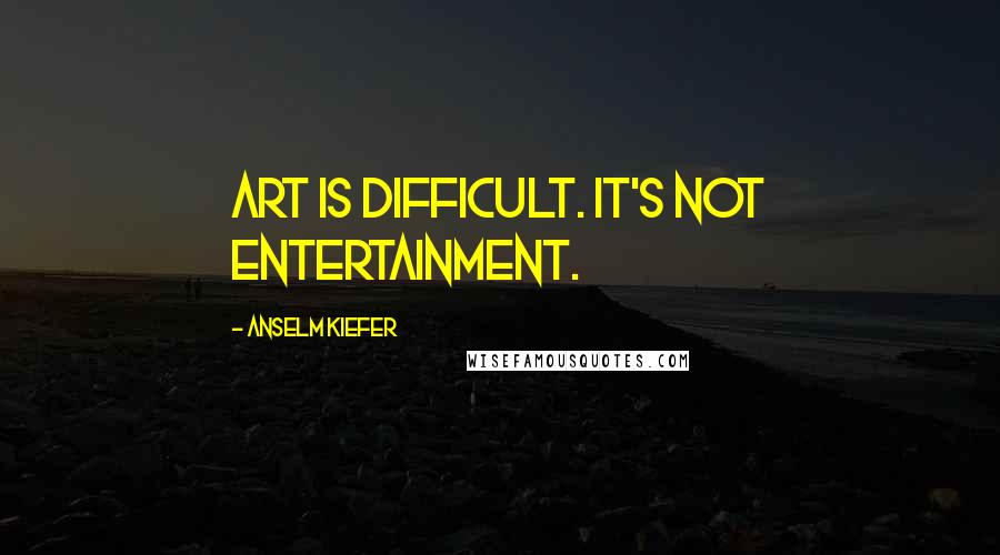 Anselm Kiefer Quotes: Art is difficult. It's not entertainment.