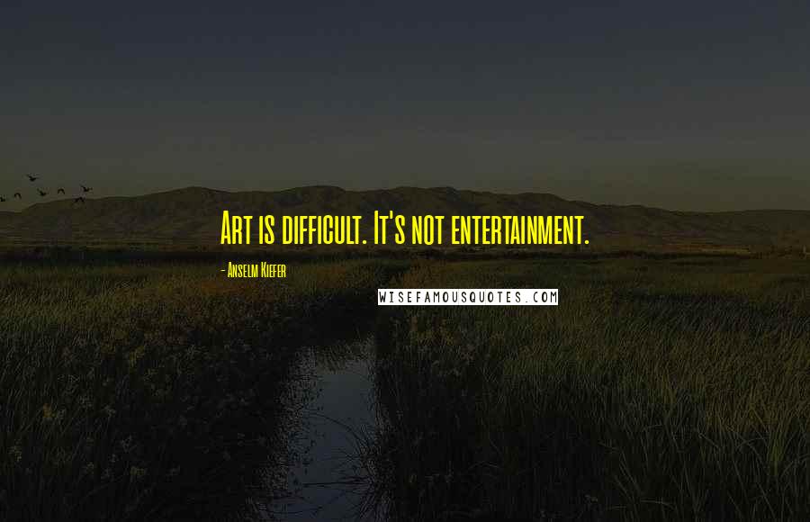 Anselm Kiefer Quotes: Art is difficult. It's not entertainment.