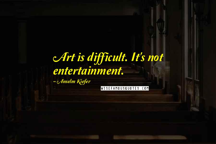 Anselm Kiefer Quotes: Art is difficult. It's not entertainment.