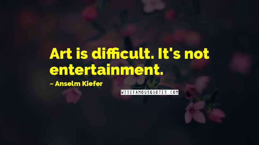 Anselm Kiefer Quotes: Art is difficult. It's not entertainment.