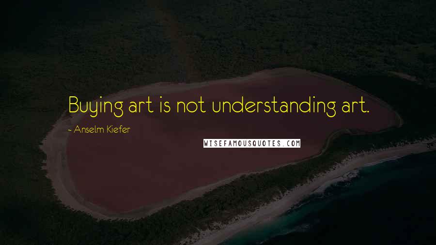 Anselm Kiefer Quotes: Buying art is not understanding art.