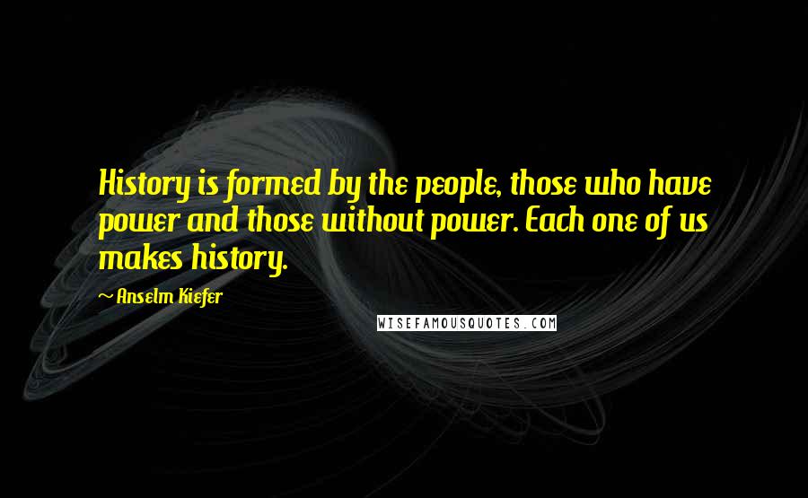 Anselm Kiefer Quotes: History is formed by the people, those who have power and those without power. Each one of us makes history.