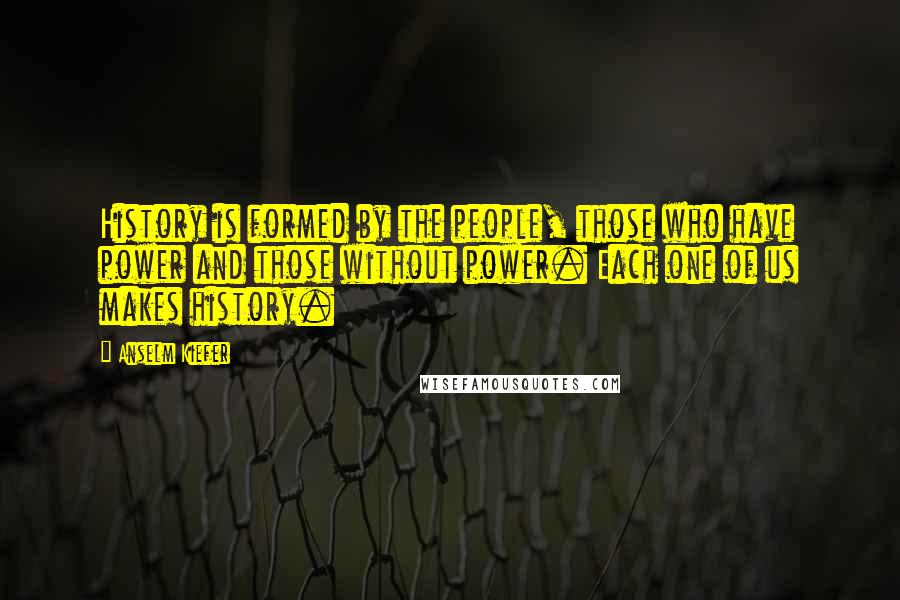 Anselm Kiefer Quotes: History is formed by the people, those who have power and those without power. Each one of us makes history.
