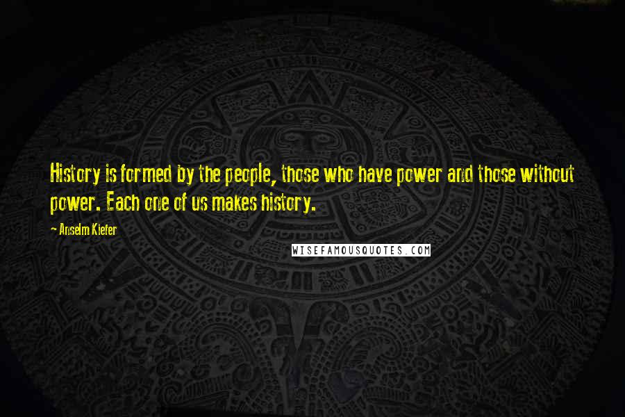 Anselm Kiefer Quotes: History is formed by the people, those who have power and those without power. Each one of us makes history.