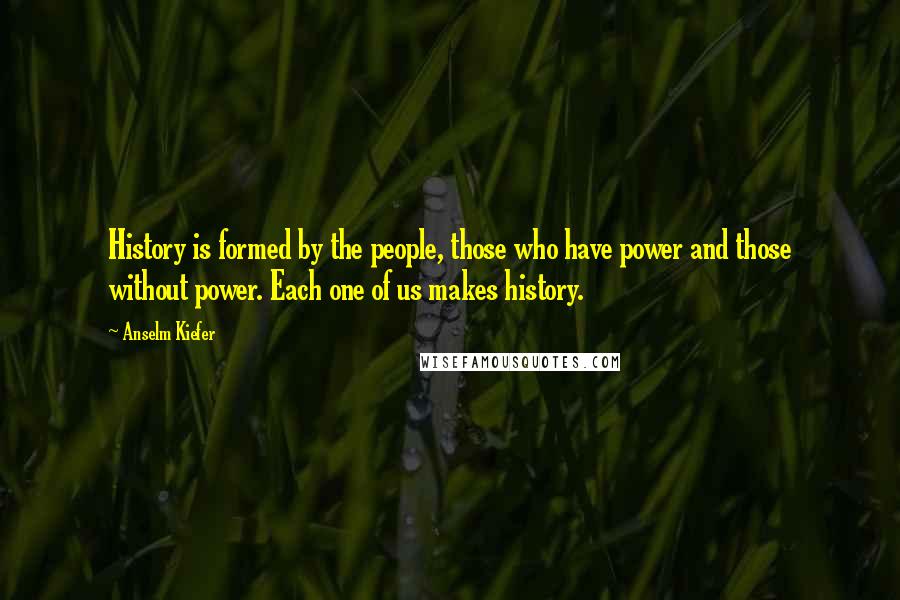 Anselm Kiefer Quotes: History is formed by the people, those who have power and those without power. Each one of us makes history.