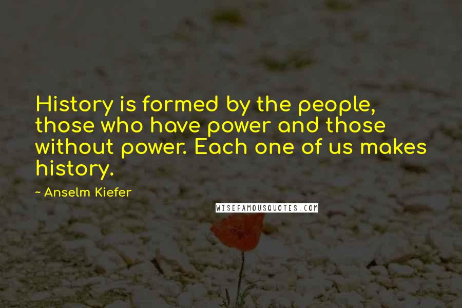 Anselm Kiefer Quotes: History is formed by the people, those who have power and those without power. Each one of us makes history.